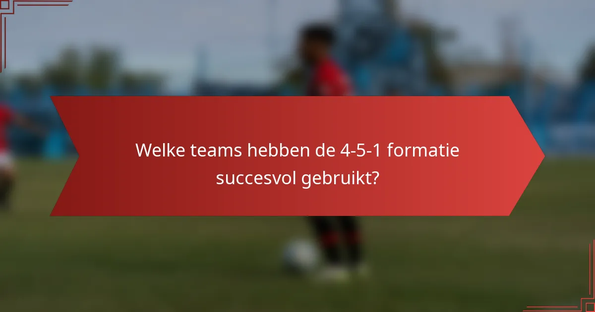 Welke teams hebben de 4-5-1 formatie succesvol gebruikt?