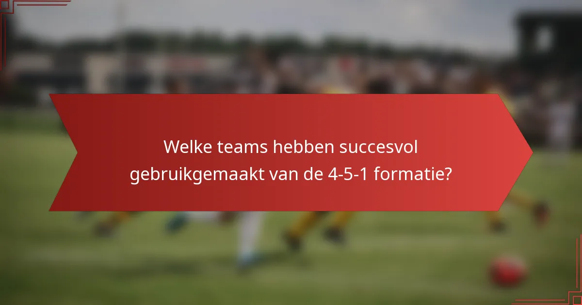 Welke teams hebben succesvol gebruikgemaakt van de 4-5-1 formatie?