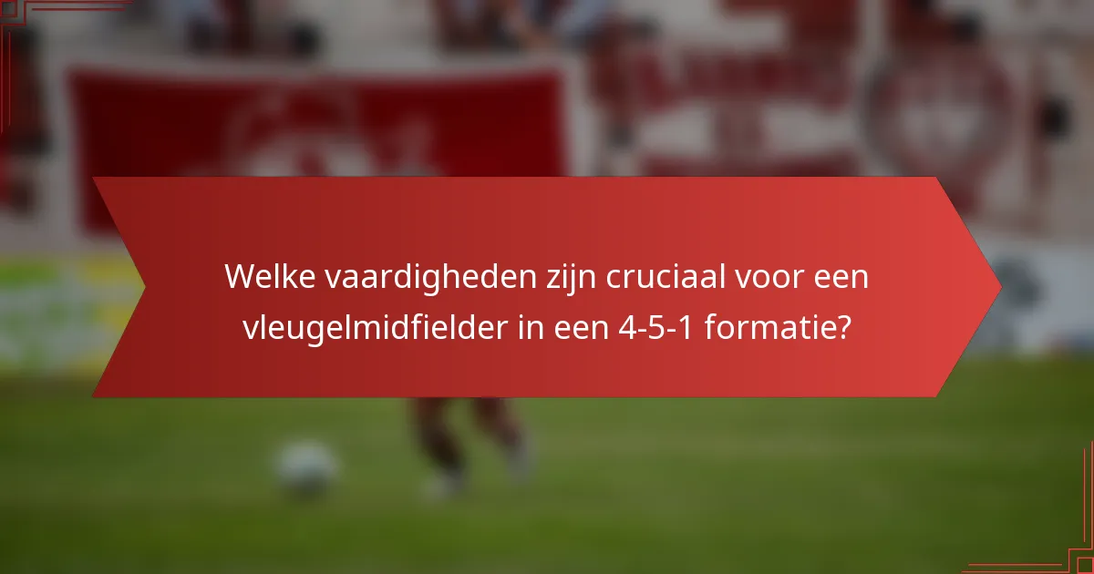 Welke vaardigheden zijn cruciaal voor een vleugelmidfielder in een 4-5-1 formatie?